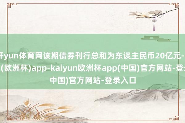开yun体育网该期债券刊行总和为东谈主民币20亿元-kaiyun(欧洲杯)app-kaiyun欧洲杯app(中国)官方网站-登录入口