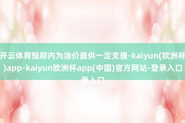 开云体育短期内为油价提供一定支援-kaiyun(欧洲杯)app-kaiyun欧洲杯app(中国)官方网站-登录入口