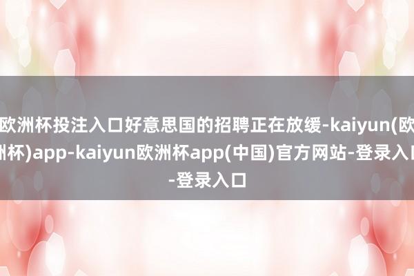 欧洲杯投注入口好意思国的招聘正在放缓-kaiyun(欧洲杯)app-kaiyun欧洲杯app(中国)官方网站-登录入口