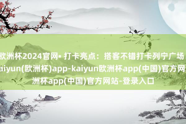 欧洲杯2024官网• 打卡亮点：搭客不错打卡列宁广场、得手广场-kaiyun(欧洲杯)app-kaiyun欧洲杯app(中国)官方网站-登录入口