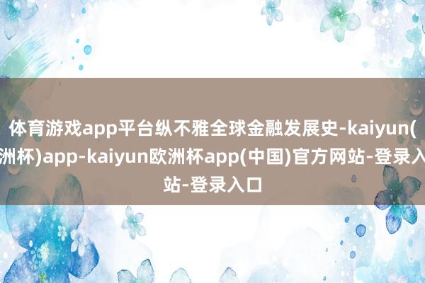 体育游戏app平台纵不雅全球金融发展史-kaiyun(欧洲杯)app-kaiyun欧洲杯app(中国)官方网站-登录入口