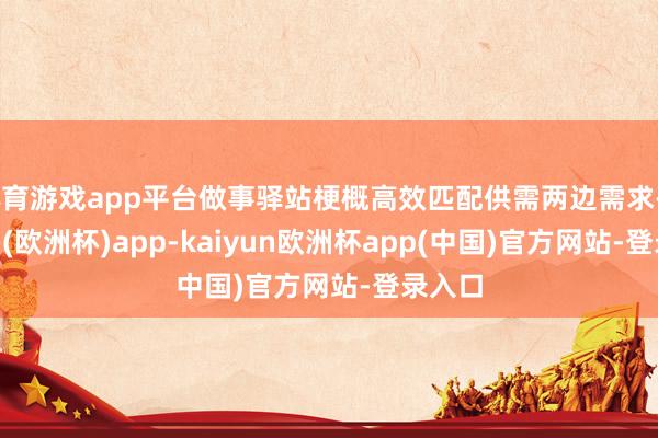 体育游戏app平台做事驿站梗概高效匹配供需两边需求-kaiyun(欧洲杯)app-kaiyun欧洲杯app(中国)官方网站-登录入口