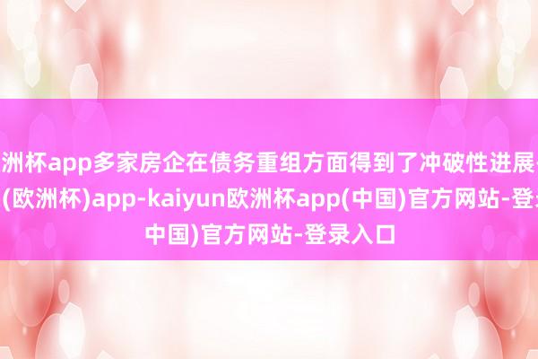 欧洲杯app多家房企在债务重组方面得到了冲破性进展-kaiyun(欧洲杯)app-kaiyun欧洲杯app(中国)官方网站-登录入口