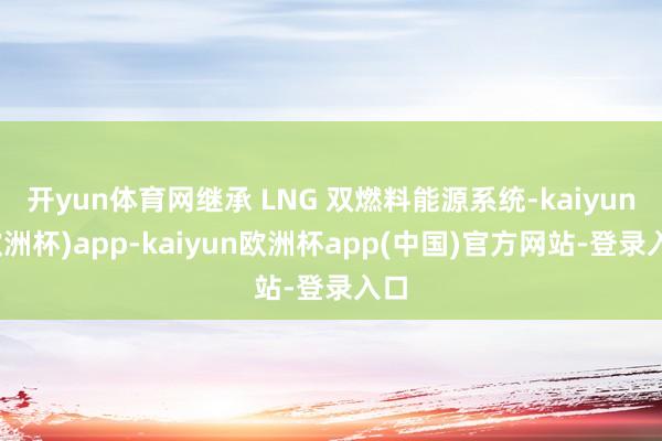 开yun体育网继承 LNG 双燃料能源系统-kaiyun(欧洲杯)app-kaiyun欧洲杯app(中国)官方网站-登录入口