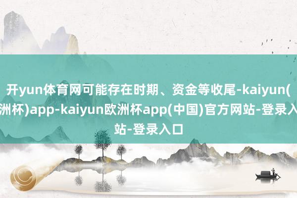 开yun体育网可能存在时期、资金等收尾-kaiyun(欧洲杯)app-kaiyun欧洲杯app(中国)官方网站-登录入口