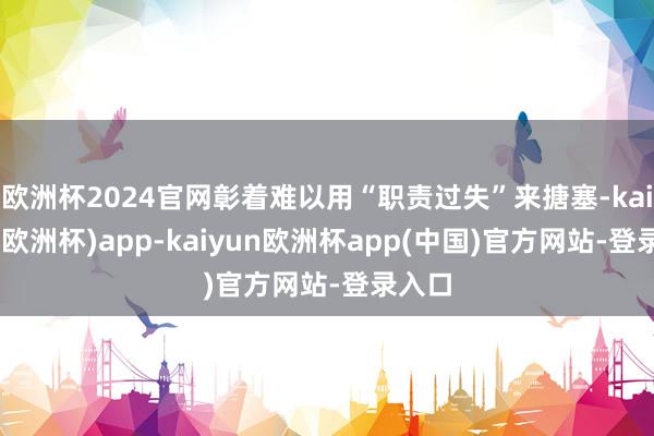 欧洲杯2024官网彰着难以用“职责过失”来搪塞-kaiyun(欧洲杯)app-kaiyun欧洲杯app(中国)官方网站-登录入口