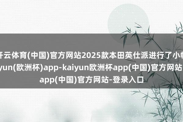 开云体育(中国)官方网站2025款本田英仕派进行了小幅升级-kaiyun(欧洲杯)app-kaiyun欧洲杯app(中国)官方网站-登录入口