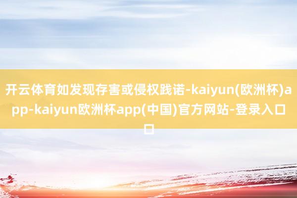 开云体育如发现存害或侵权践诺-kaiyun(欧洲杯)app-kaiyun欧洲杯app(中国)官方网站-登录入口