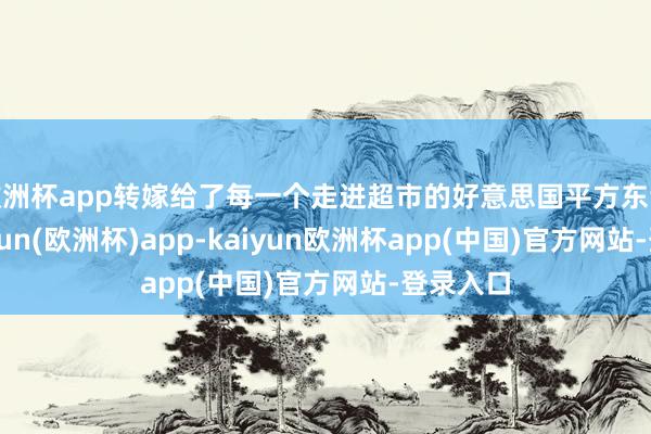 欧洲杯app转嫁给了每一个走进超市的好意思国平方东谈主-kaiyun(欧洲杯)app-kaiyun欧洲杯app(中国)官方网站-登录入口