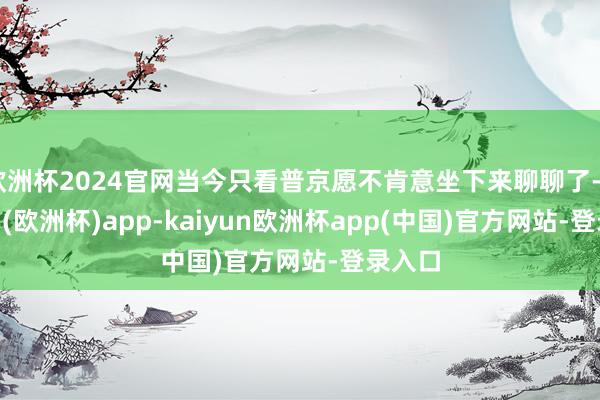 欧洲杯2024官网当今只看普京愿不肯意坐下来聊聊了-kaiyun(欧洲杯)app-kaiyun欧洲杯app(中国)官方网站-登录入口