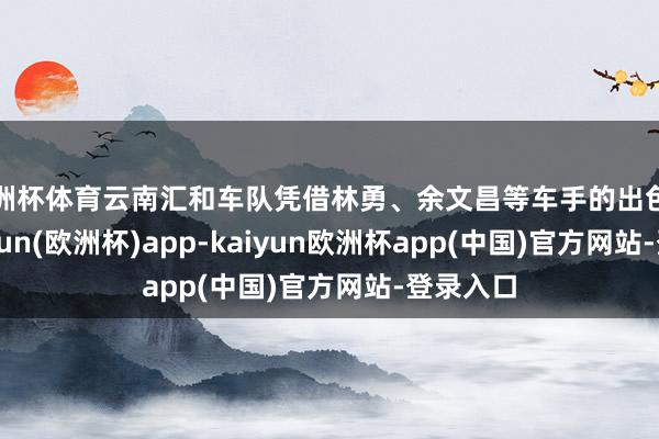 欧洲杯体育云南汇和车队凭借林勇、余文昌等车手的出色推崇-kaiyun(欧洲杯)app-kaiyun欧洲杯app(中国)官方网站-登录入口