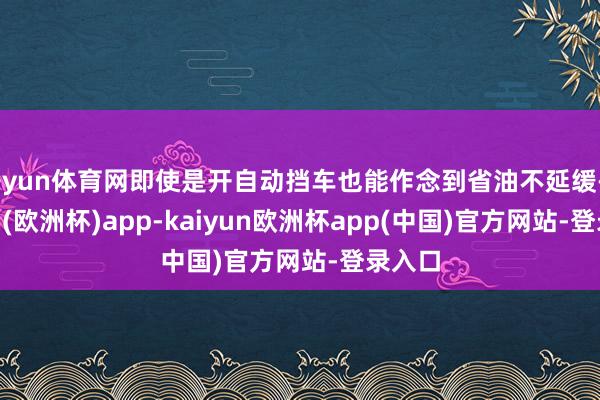 开yun体育网即使是开自动挡车也能作念到省油不延缓-kaiyun(欧洲杯)app-kaiyun欧洲杯app(中国)官方网站-登录入口