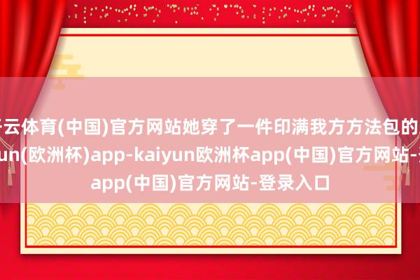 开云体育(中国)官方网站她穿了一件印满我方方法包的卫衣-kaiyun(欧洲杯)app-kaiyun欧洲杯app(中国)官方网站-登录入口