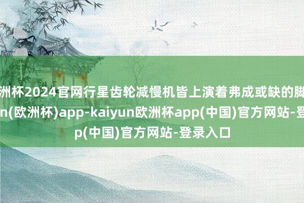 欧洲杯2024官网行星齿轮减慢机皆上演着弗成或缺的脚色-kaiyun(欧洲杯)app-kaiyun欧洲杯app(中国)官方网站-登录入口