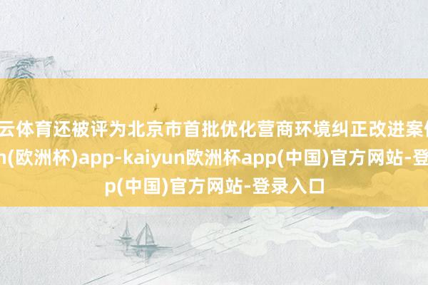 开云体育还被评为北京市首批优化营商环境纠正改进案例-kaiyun(欧洲杯)app-kaiyun欧洲杯app(中国)官方网站-登录入口