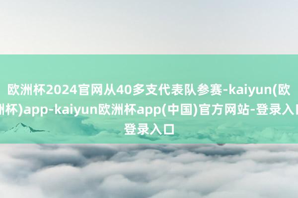 欧洲杯2024官网从40多支代表队参赛-kaiyun(欧洲杯)app-kaiyun欧洲杯app(中国)官方网站-登录入口