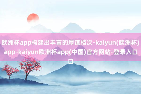 欧洲杯app构建出丰富的厚谊档次-kaiyun(欧洲杯)app-kaiyun欧洲杯app(中国)官方网站-登录入口