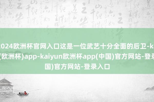 2024欧洲杯官网入口这是一位武艺十分全面的后卫-kaiyun(欧洲杯)app-kaiyun欧洲杯app(中国)官方网站-登录入口