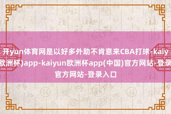 开yun体育网是以好多外助不肯意来CBA打球-kaiyun(欧洲杯)app-kaiyun欧洲杯app(中国)官方网站-登录入口