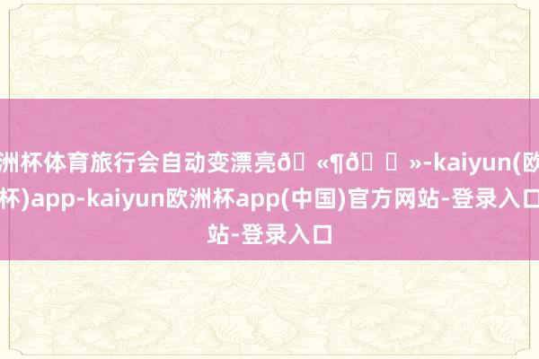 欧洲杯体育旅行会自动变漂亮🫶🏻-kaiyun(欧洲杯)app-kaiyun欧洲杯app(中国)官方网站-登录入口