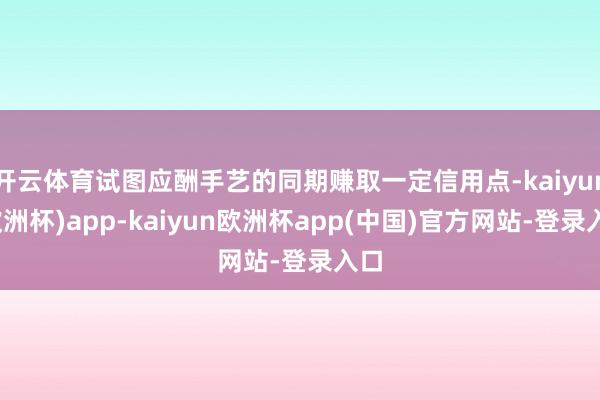 开云体育试图应酬手艺的同期赚取一定信用点-kaiyun(欧洲杯)app-kaiyun欧洲杯app(中国)官方网站-登录入口