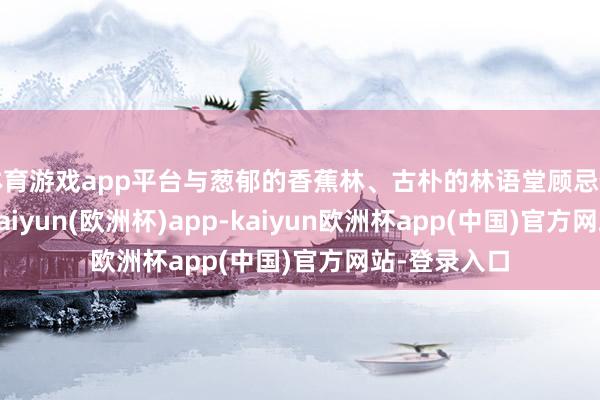 体育游戏app平台与葱郁的香蕉林、古朴的林语堂顾忌馆交相衬映-kaiyun(欧洲杯)app-kaiyun欧洲杯app(中国)官方网站-登录入口