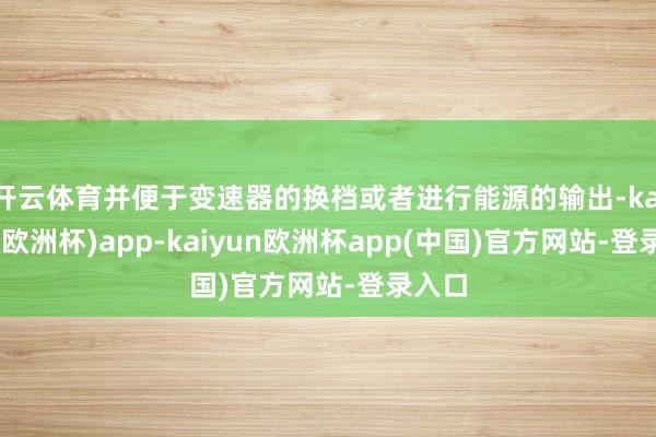 开云体育并便于变速器的换档或者进行能源的输出-kaiyun(欧洲杯)app-kaiyun欧洲杯app(中国)官方网站-登录入口