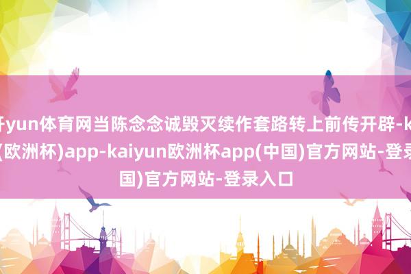 开yun体育网当陈念念诚毁灭续作套路转上前传开辟-kaiyun(欧洲杯)app-kaiyun欧洲杯app(中国)官方网站-登录入口