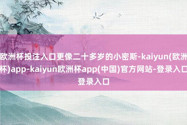 欧洲杯投注入口更像二十多岁的小密斯-kaiyun(欧洲杯)app-kaiyun欧洲杯app(中国)官方网站-登录入口