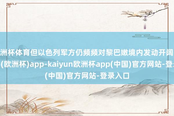 欧洲杯体育但以色列军方仍频频对黎巴嫩境内发动开阔-kaiyun(欧洲杯)app-kaiyun欧洲杯app(中国)官方网站-登录入口