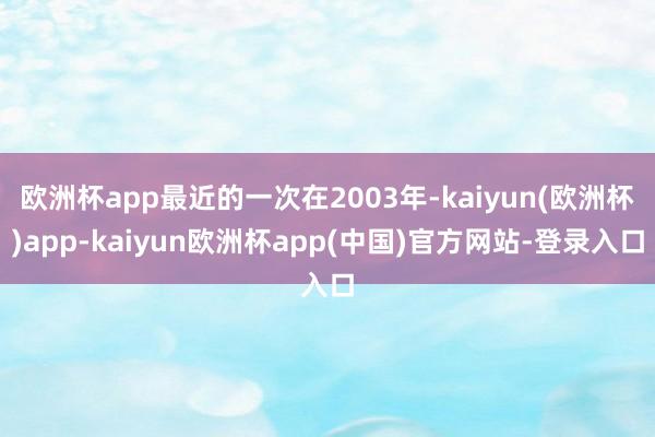欧洲杯app最近的一次在2003年-kaiyun(欧洲杯)app-kaiyun欧洲杯app(中国)官方网站-登录入口
