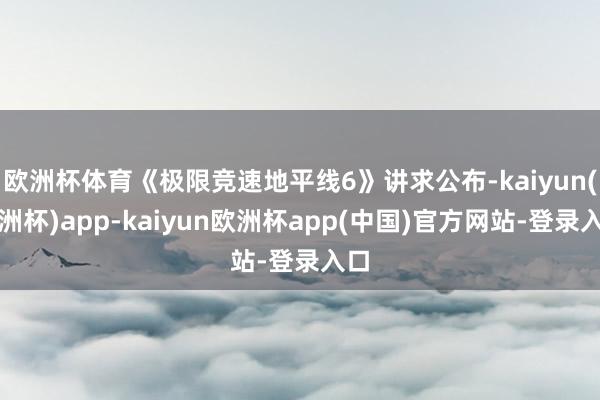 欧洲杯体育《极限竞速地平线6》讲求公布-kaiyun(欧洲杯)app-kaiyun欧洲杯app(中国)官方网站-登录入口