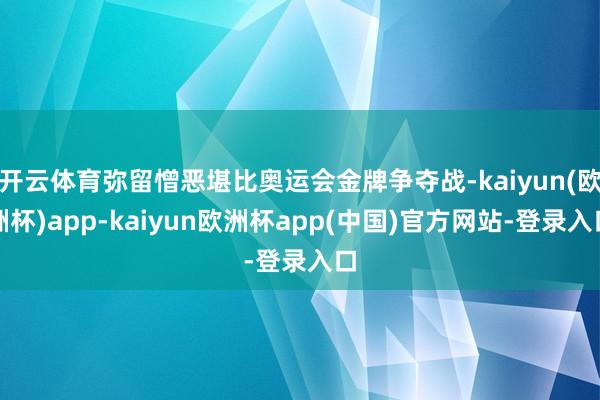 开云体育弥留憎恶堪比奥运会金牌争夺战-kaiyun(欧洲杯)app-kaiyun欧洲杯app(中国)官方网站-登录入口