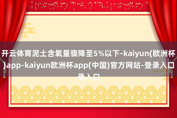 开云体育泥土含氧量骤降至5%以下-kaiyun(欧洲杯)app-kaiyun欧洲杯app(中国)官方网站-登录入口