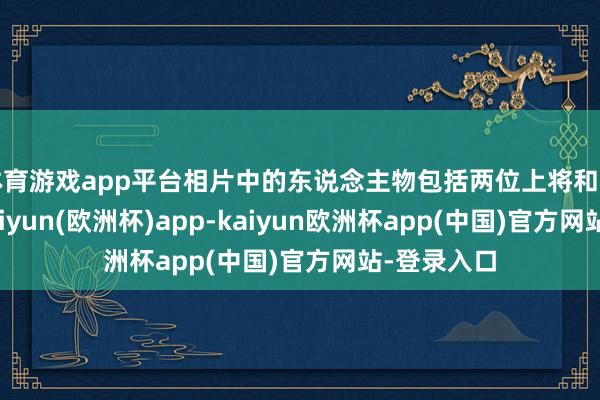 体育游戏app平台相片中的东说念主物包括两位上将和四位中将-kaiyun(欧洲杯)app-kaiyun欧洲杯app(中国)官方网站-登录入口