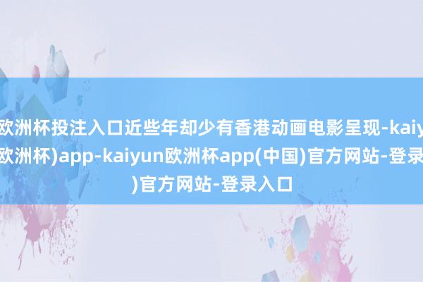 欧洲杯投注入口近些年却少有香港动画电影呈现-kaiyun(欧洲杯)app-kaiyun欧洲杯app(中国)官方网站-登录入口