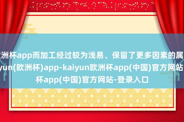欧洲杯app而加工经过较为浅易、保留了更多因素的属于粗粮-kaiyun(欧洲杯)app-kaiyun欧洲杯app(中国)官方网站-登录入口