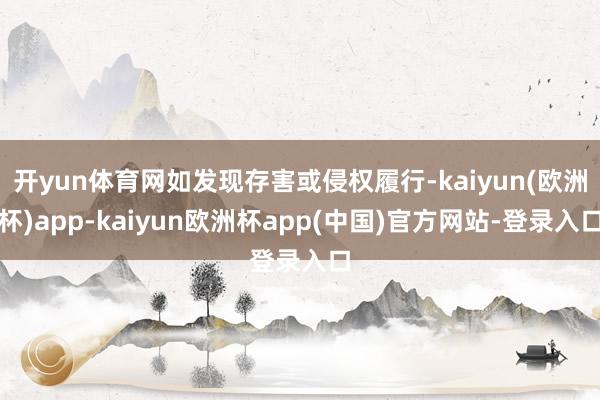 开yun体育网如发现存害或侵权履行-kaiyun(欧洲杯)app-kaiyun欧洲杯app(中国)官方网站-登录入口