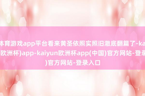 体育游戏app平台看来黄圣依照实照旧澈底翻篇了-kaiyun(欧洲杯)app-kaiyun欧洲杯app(中国)官方网站-登录入口