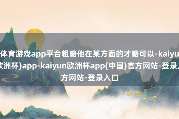 体育游戏app平台粗略他在某方面的才略可以-kaiyun(欧洲杯)app-kaiyun欧洲杯app(中国)官方网站-登录入口