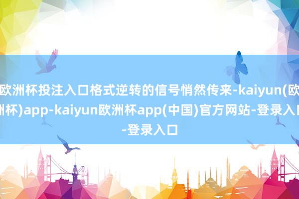 欧洲杯投注入口格式逆转的信号悄然传来-kaiyun(欧洲杯)app-kaiyun欧洲杯app(中国)官方网站-登录入口