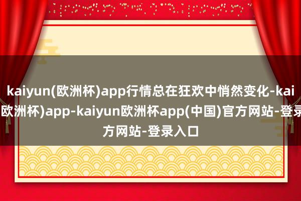kaiyun(欧洲杯)app行情总在狂欢中悄然变化-kaiyun(欧洲杯)app-kaiyun欧洲杯app(中国)官方网站-登录入口