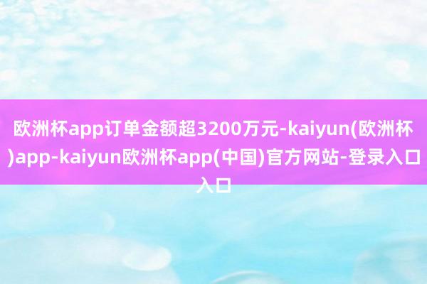 欧洲杯app订单金额超3200万元-kaiyun(欧洲杯)app-kaiyun欧洲杯app(中国)官方网站-登录入口