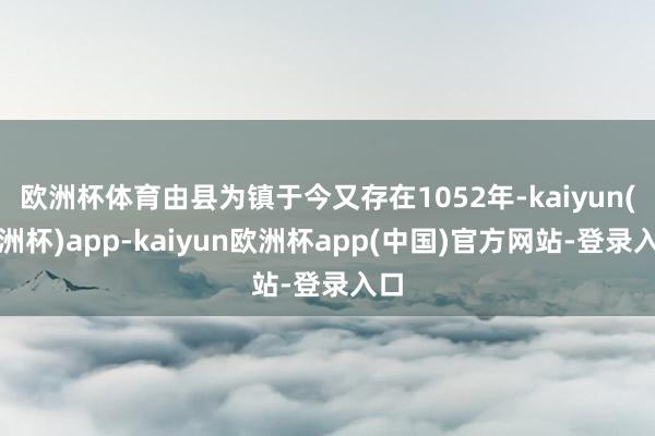 欧洲杯体育由县为镇于今又存在1052年-kaiyun(欧洲杯)app-kaiyun欧洲杯app(中国)官方网站-登录入口