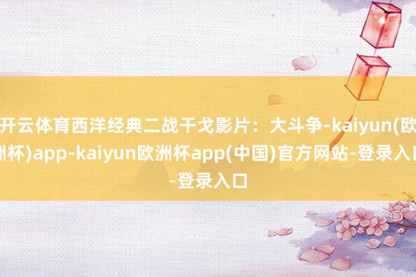 开云体育西洋经典二战干戈影片：大斗争-kaiyun(欧洲杯)app-kaiyun欧洲杯app(中国)官方网站-登录入口