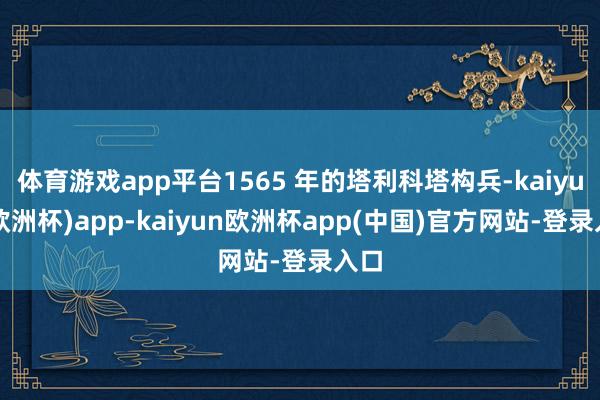 体育游戏app平台1565 年的塔利科塔构兵-kaiyun(欧洲杯)app-kaiyun欧洲杯app(中国)官方网站-登录入口