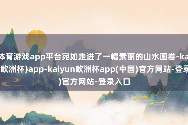 体育游戏app平台宛如走进了一幅素丽的山水画卷-kaiyun(欧洲杯)app-kaiyun欧洲杯app(中国)官方网站-登录入口