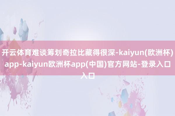 开云体育难谈筹划奇拉比藏得很深-kaiyun(欧洲杯)app-kaiyun欧洲杯app(中国)官方网站-登录入口