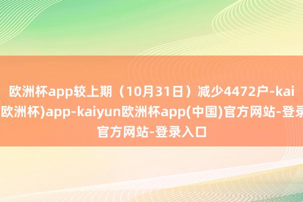 欧洲杯app较上期(10月31日)减少4472户-kaiyun(欧洲杯)app-kaiyun欧洲杯app(中国)官方网站-登录入口