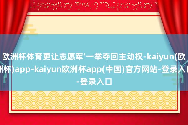 欧洲杯体育更让志愿军‘一举夺回主动权-kaiyun(欧洲杯)app-kaiyun欧洲杯app(中国)官方网站-登录入口